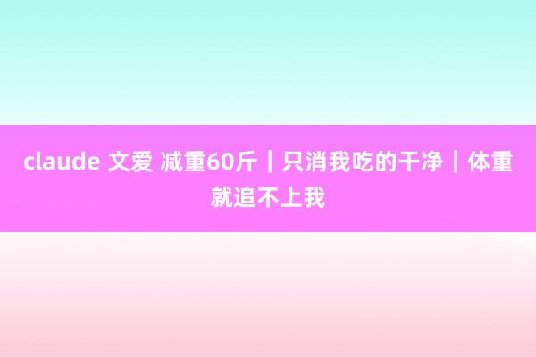 claude 文爱 减重60斤|只消我吃的干净|体重就追不上我