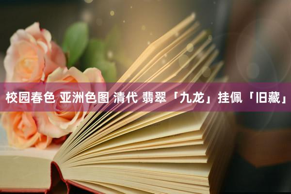 校园春色 亚洲色图 清代 翡翠「九龙」挂佩「旧藏」