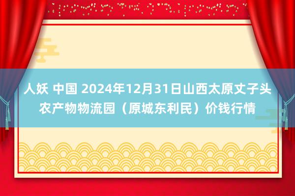 人妖 中国 2024年12月31日山西太原丈子头农产物物流园(原城东利民)价钱行情
